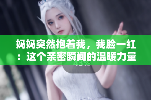 妈妈突然抱着我，我脸一红：这个亲密瞬间的温暖力量