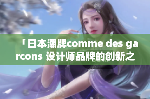 「日本潮牌comme des garcons 设计师品牌的创新之路」