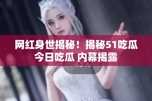 网红身世揭秘！揭秘51吃瓜今日吃瓜 内幕揭露