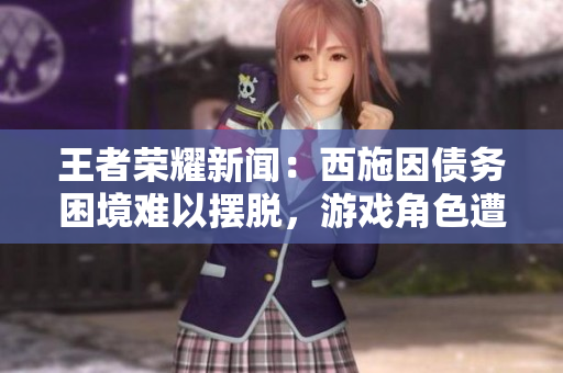 王者荣耀新闻：西施因债务困境难以摆脱，游戏角色遭遇财务危机