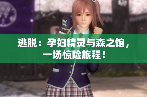 逃脱：孕妇精灵与森之馆，一场惊险旅程！