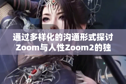 通过多样化的沟通形式探讨Zoom与人性Zoom2的独特差异与相似之处