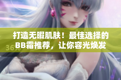 打造无暇肌肤！最佳选择的BB霜推荐，让你容光焕发