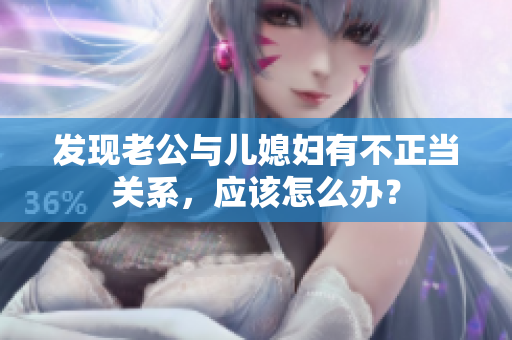 发现老公与儿媳妇有不正当关系，应该怎么办？