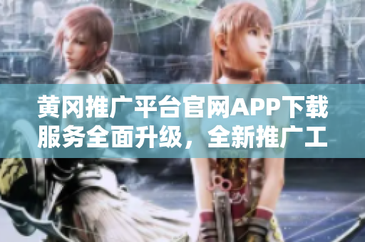 黄冈推广平台官网APP下载服务全面升级，全新推广工具助您轻松实现营销目标