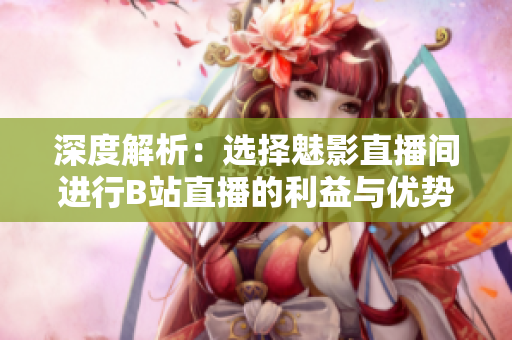 深度解析：选择魅影直播间进行B站直播的利益与优势
