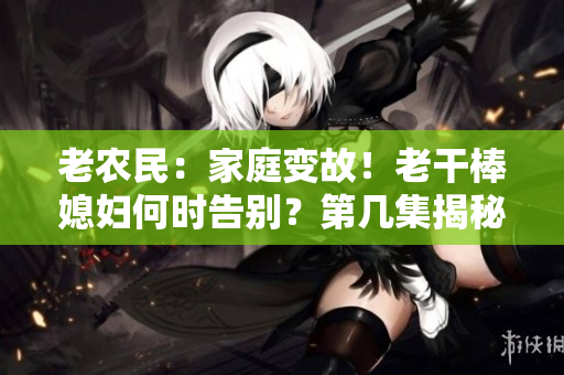 老农民：家庭变故！老干棒媳妇何时告别？第几集揭秘