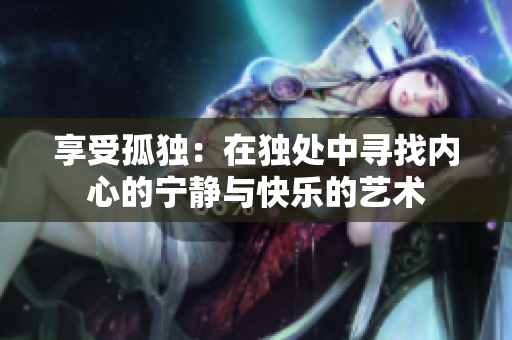 享受孤独：在独处中寻找内心的宁静与快乐的艺术