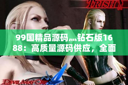 99国精品源码灬钻石版1688：高质量源码供应，全面提升您的开发体验
