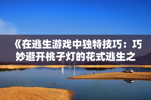 《在逃生游戏中独特技巧：巧妙避开桃子灯的花式逃生之道》