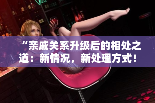 “亲戚关系升级后的相处之道：新情况，新处理方式！”