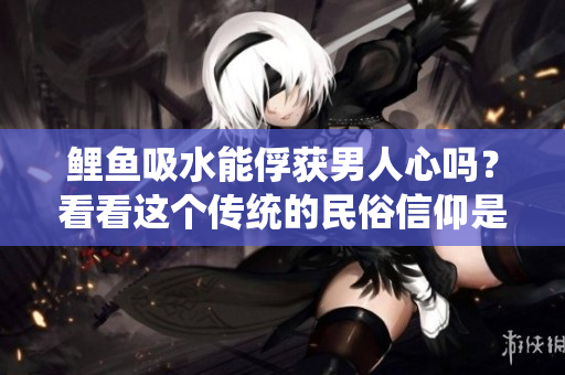 鲤鱼吸水能俘获男人心吗？看看这个传统的民俗信仰是否有科学依据