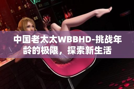 中国老太太WBBHD-挑战年龄的极限，探索新生活