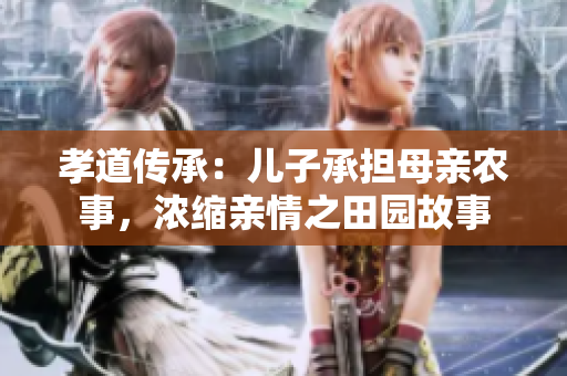 孝道传承：儿子承担母亲农事，浓缩亲情之田园故事