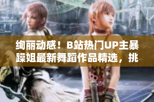 绚丽动感！B站热门UP主暴躁姐最新舞蹈作品精选，挑战你的视听感官！