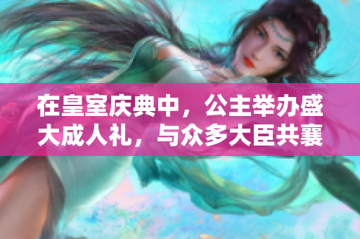 在皇室庆典中，公主举办盛大成人礼，与众多大臣共襄盛举
