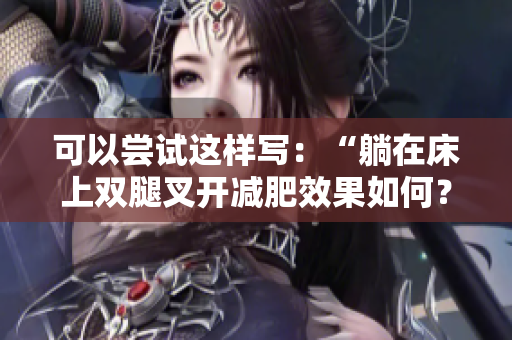 可以尝试这样写：“躺在床上双腿叉开减肥效果如何？专家解析”