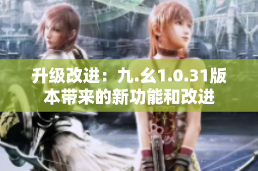 升级改进：九.幺1.0.31版本带来的新功能和改进