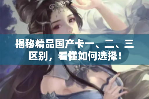揭秘精品国产卡一、二、三区别，看懂如何选择！