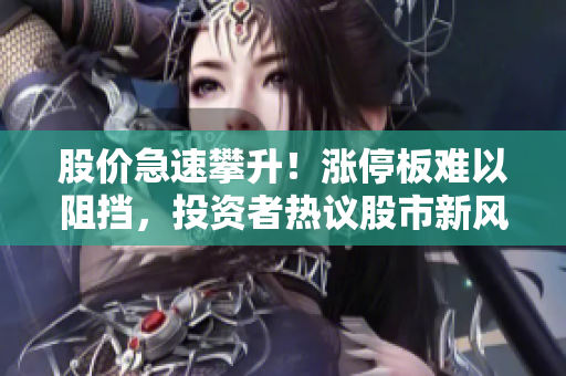 股价急速攀升！涨停板难以阻挡，投资者热议股市新风向