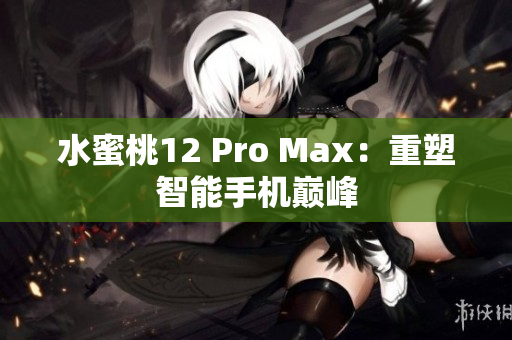 水蜜桃12 Pro Max：重塑智能手机巅峰