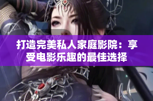 打造完美私人家庭影院：享受电影乐趣的最佳选择