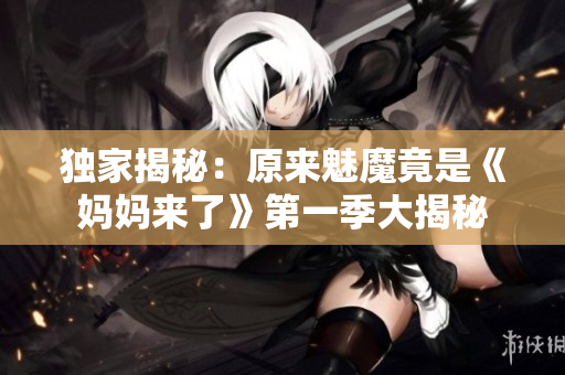 独家揭秘：原来魅魔竟是《妈妈来了》第一季大揭秘