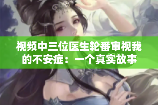 视频中三位医生轮番审视我的不安症：一个真实故事