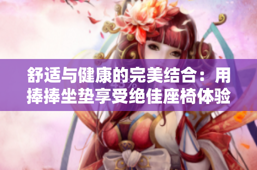 舒适与健康的完美结合：用捧捧坐垫享受绝佳座椅体验