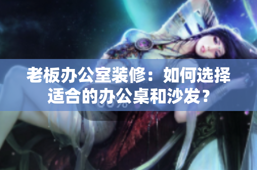 老板办公室装修：如何选择适合的办公桌和沙发？