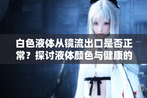 白色液体从镜流出口是否正常？探讨液体颜色与健康的关系