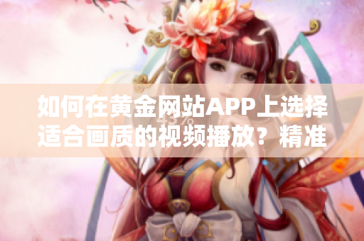 如何在黄金网站APP上选择适合画质的视频播放？精准指导，让您尽情享受高清画质。