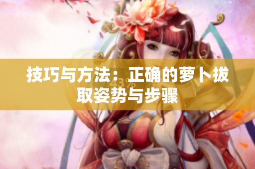 技巧与方法：正确的萝卜拔取姿势与步骤