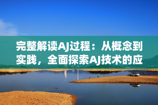完整解读AJ过程：从概念到实践，全面探索AJ技术的应用与优势