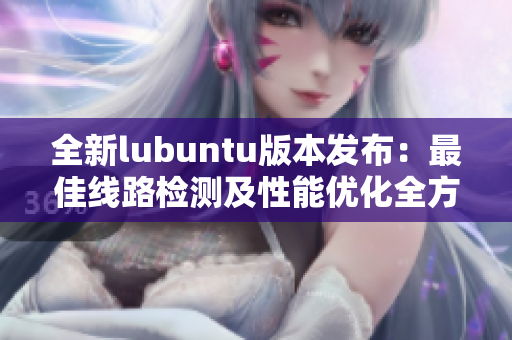 全新lubuntu版本发布：最佳线路检测及性能优化全方位分析