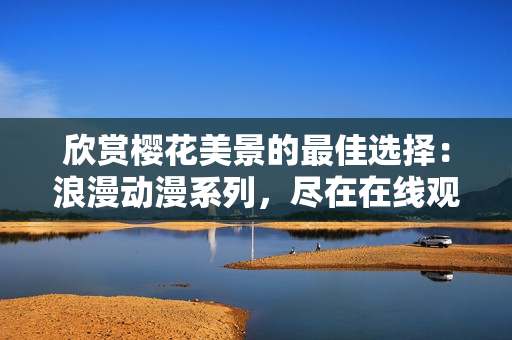 欣赏樱花美景的最佳选择：浪漫动漫系列，尽在在线观看官网