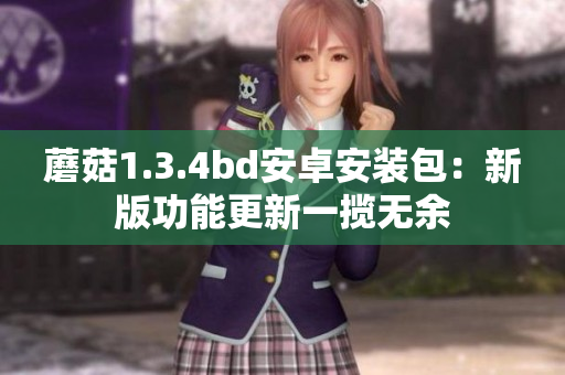 蘑菇1.3.4bd安卓安装包：新版功能更新一揽无余