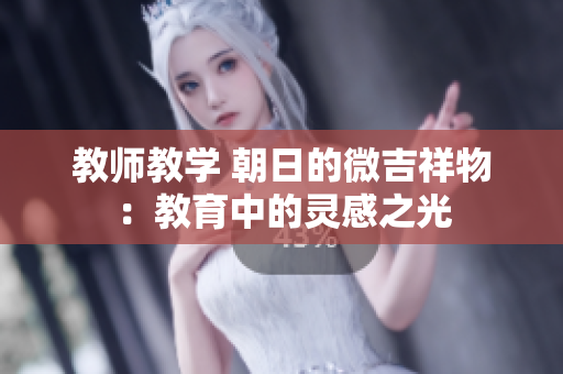 教师教学 朝日的微吉祥物：教育中的灵感之光