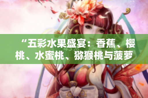 “五彩水果盛宴：香蕉、樱桃、水蜜桃、猕猴桃与菠萝的多彩世界”