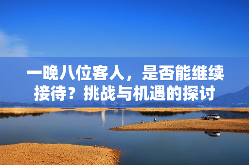 一晚八位客人，是否能继续接待？挑战与机遇的探讨