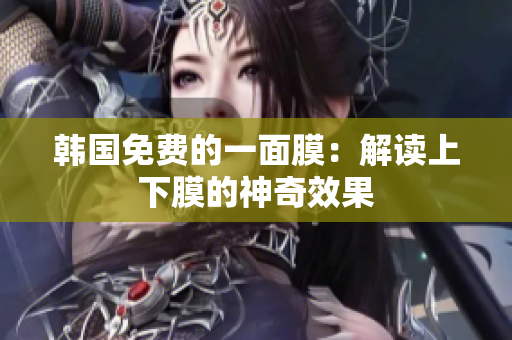 韩国免费的一面膜：解读上下膜的神奇效果