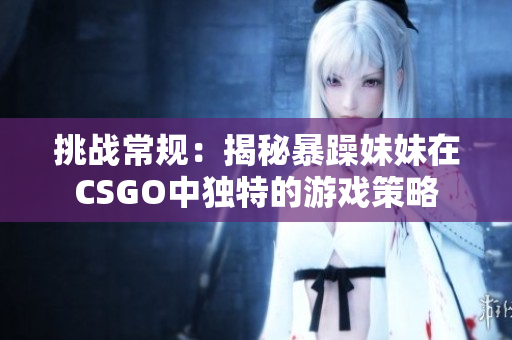挑战常规：揭秘暴躁妹妹在CSGO中独特的游戏策略
