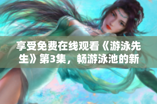 享受免费在线观看《游泳先生》第3集，畅游泳池的新冒险!