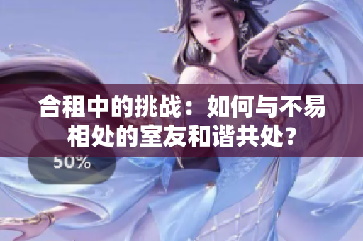 合租中的挑战：如何与不易相处的室友和谐共处？