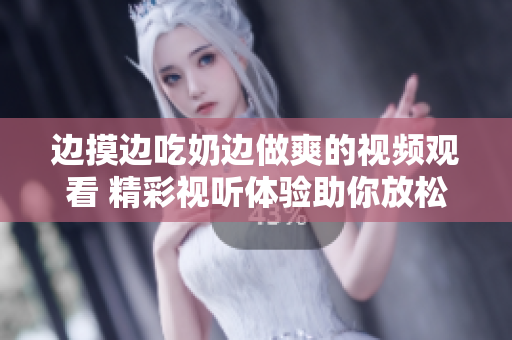 边摸边吃奶边做爽的视频观看 精彩视听体验助你放松身心