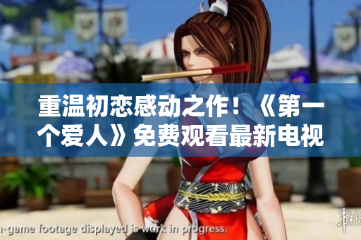 重温初恋感动之作！《第一个爱人》免费观看最新电视剧