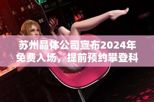 苏州晶体公司宣布2024年免费入场，提前预约攀登科技创新山峰