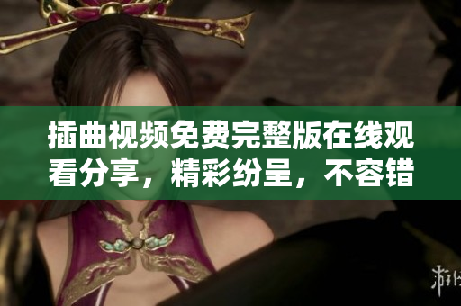 插曲视频免费完整版在线观看分享，精彩纷呈，不容错过!