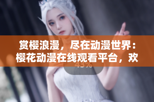赏樱浪漫，尽在动漫世界：樱花动漫在线观看平台，欢迎赏析最新精彩番剧