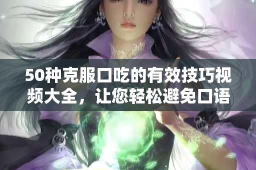 50种克服口吃的有效技巧视频大全，让您轻松避免口语障碍
